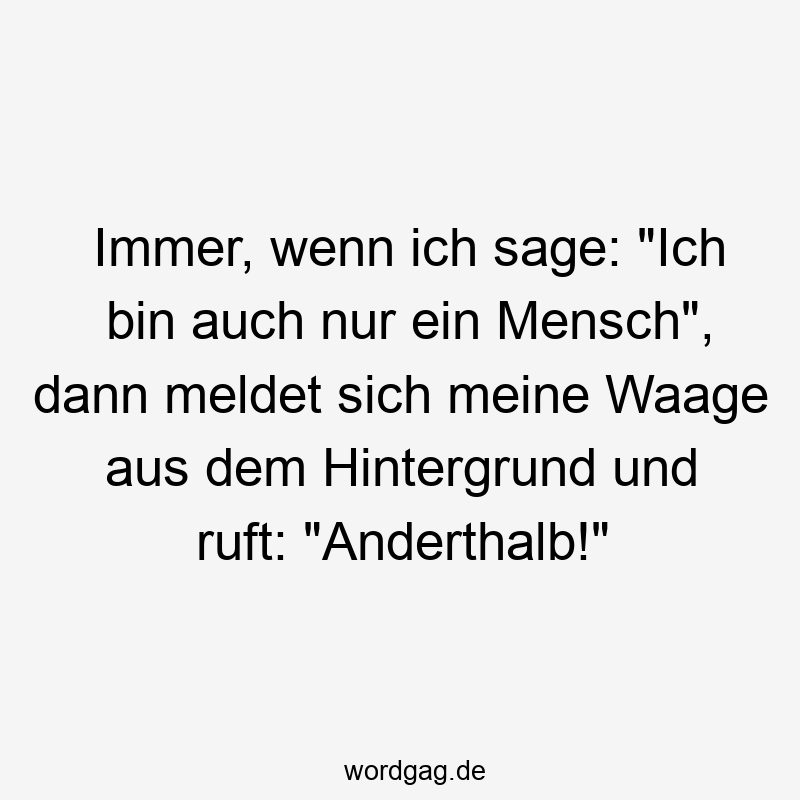 Lustige Sprüche: Hintergrund - Immer, wenn ich sage: „Ich bin auch nur ein Mensch“, dann meldet sich meine Waage aus dem Hintergrund und ruft: „Anderthalb!“