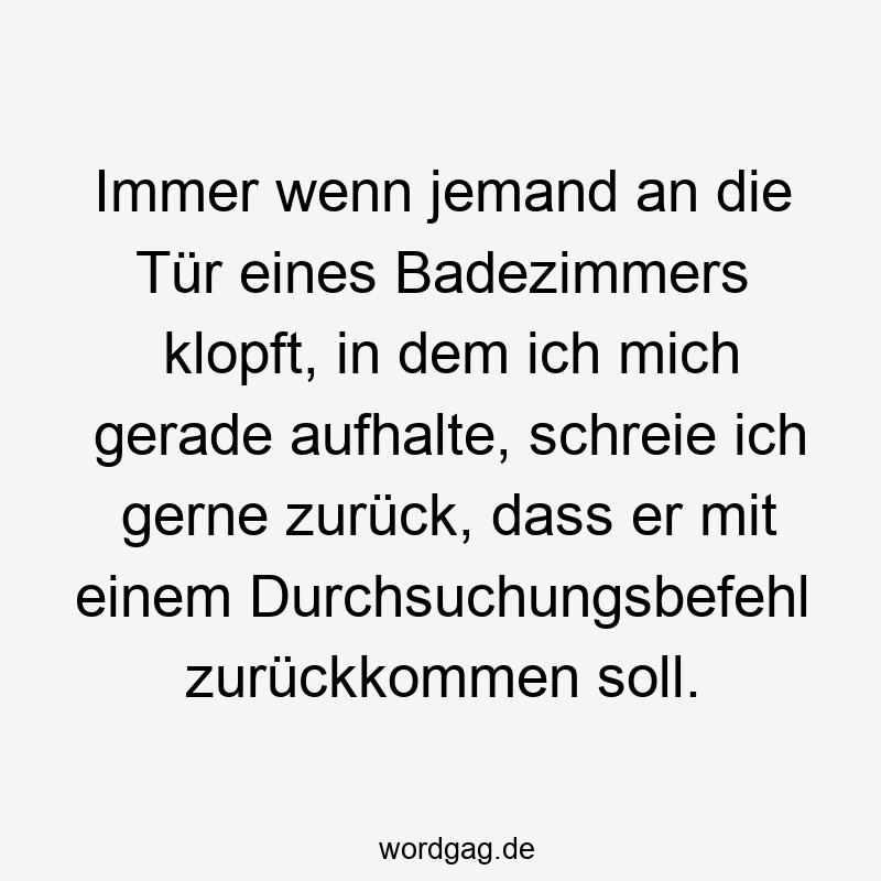 13 Lustige zurückkommen Sprüche - Immer wenn jemand an die Tür eines Badezimmers klopft, in dem ich mich gerade aufhalte, schreie ich gerne zurück, dass er mit einem Durchsuchungsbefehl zurückkommen soll.