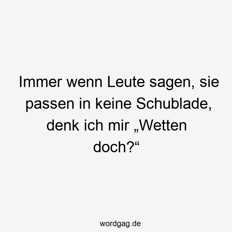 Immer wenn Leute sagen, sie passen in keine Schublade, denk ich mir „Wetten doch?“