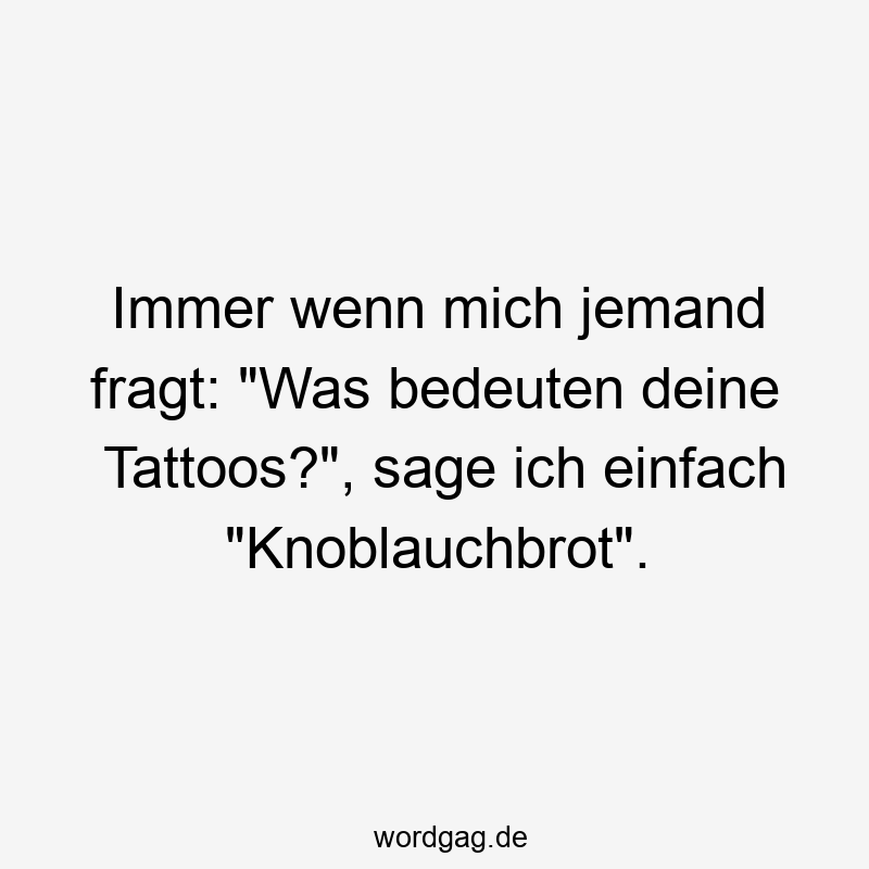 Immer wenn mich jemand fragt: „Was bedeuten deine Tattoos?“, sage ich einfach „Knoblauchbrot“.