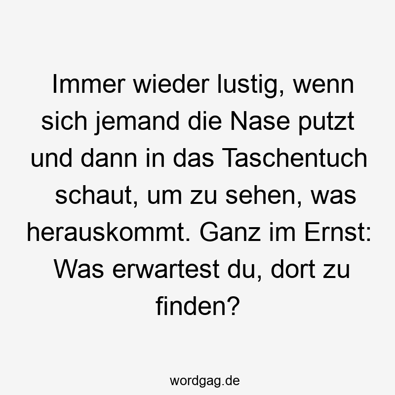 Immer wieder lustig, wenn sich jemand die Nase putzt und dann in das Taschentuch schaut, um zu sehen, was herauskommt. Ganz im Ernst: Was erwartest du, dort zu finden?