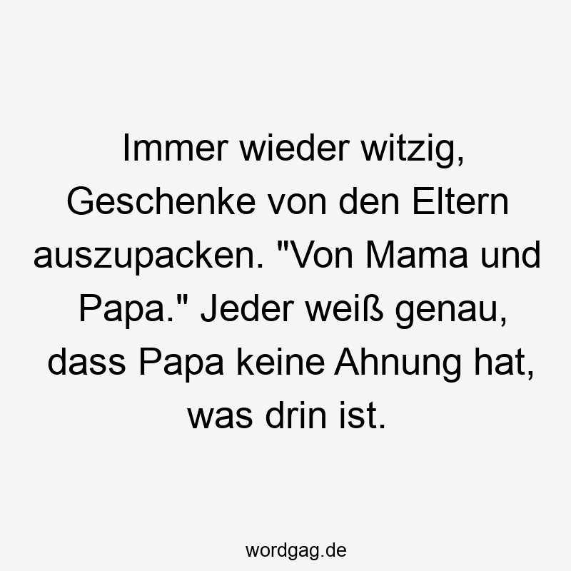 Immer wieder witzig, Geschenke von den Eltern auszupacken. "Von Mama und Papa." Jeder weiß genau, dass Papa keine Ahnung hat, was drin ist.