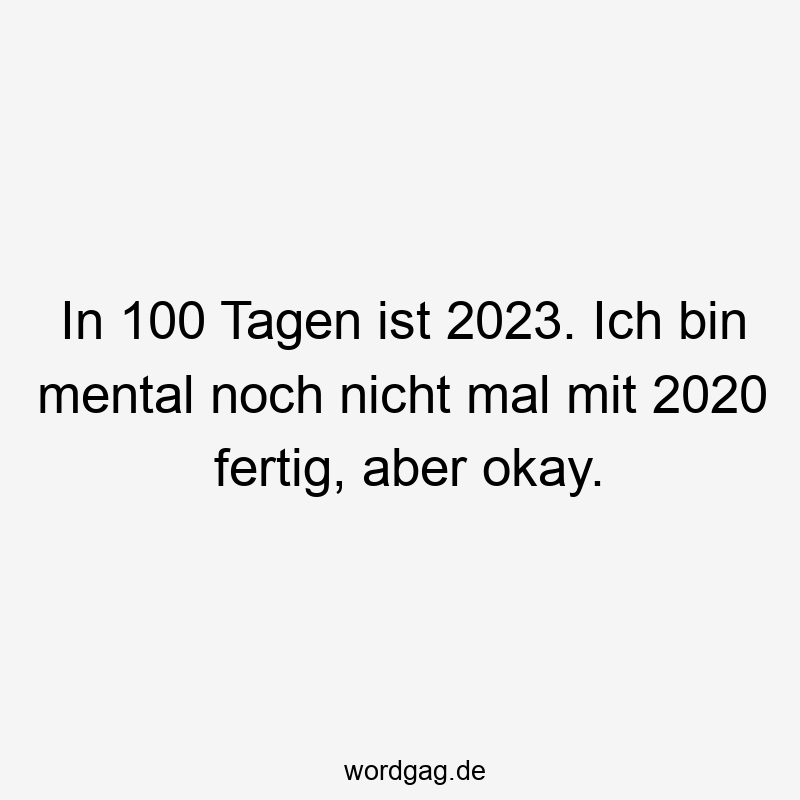 In 100 Tagen ist 2023. Ich bin mental noch nicht mal mit 2020 fertig, aber okay.