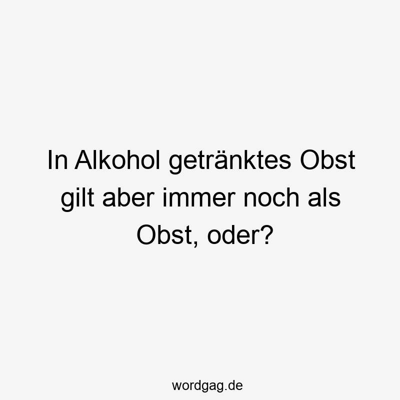 In Alkohol getränktes Obst gilt aber immer noch als Obst, oder?