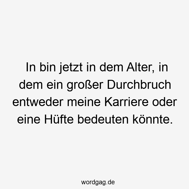 Lustige Sprüche: Hüfte - In bin jetzt in dem Alter, in dem ein großer Durchbruch entweder meine Karriere oder eine Hüfte bedeuten könnte.
