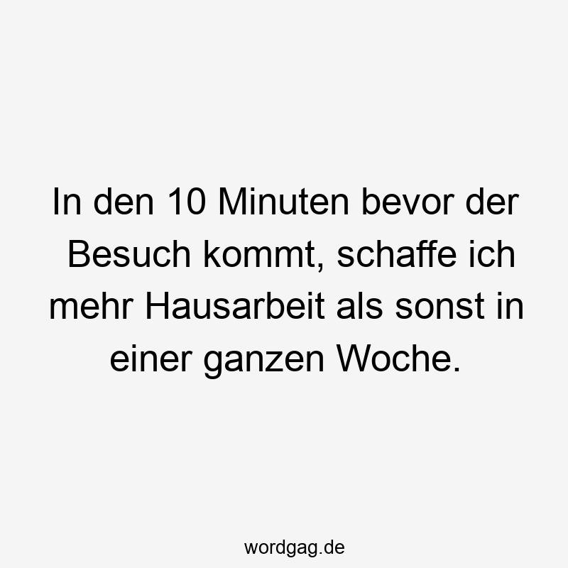 In den 10 Minuten bevor der Besuch kommt, schaffe ich mehr Hausarbeit als sonst in einer ganzen Woche.