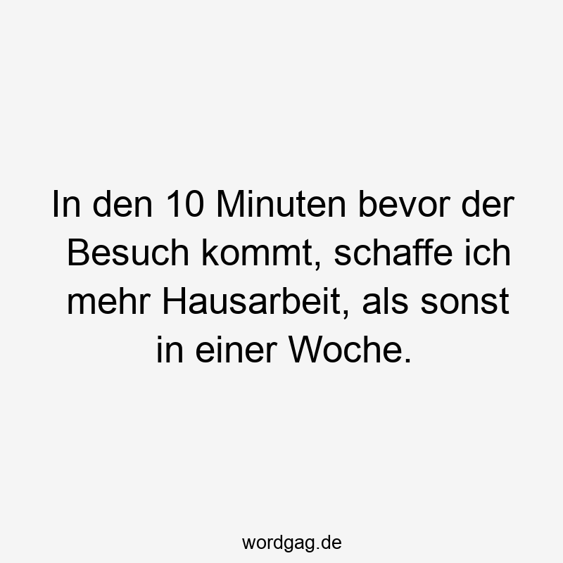 In den 10 Minuten bevor der Besuch kommt, schaffe ich mehr Hausarbeit, als sonst in einer Woche.