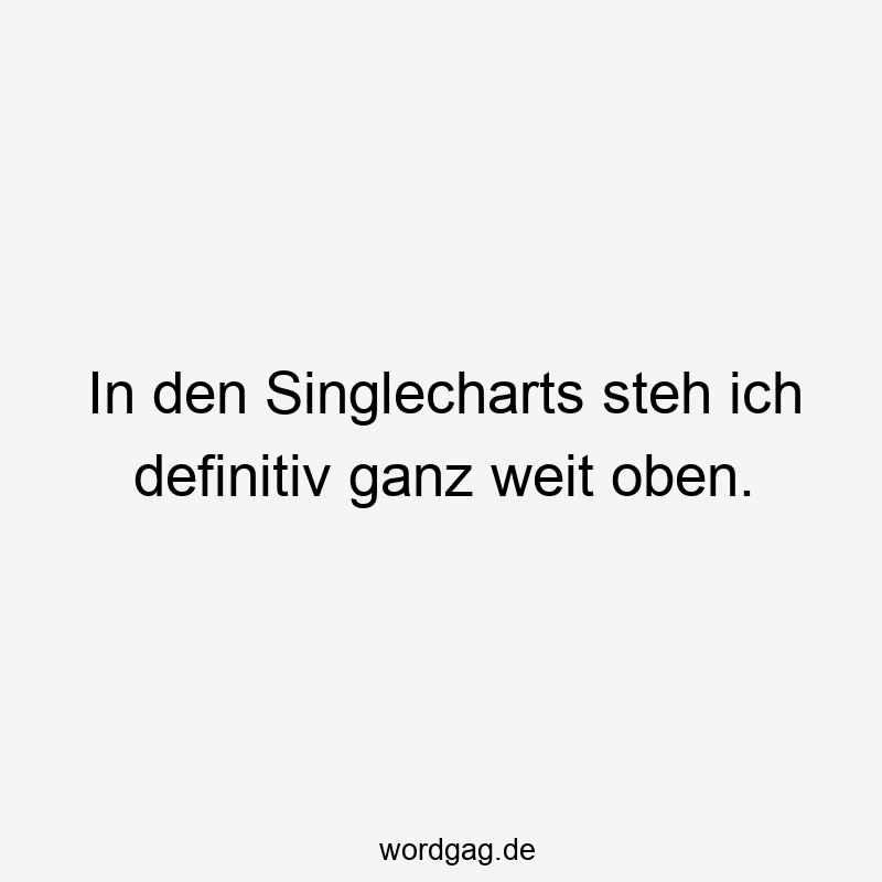 In den Singlecharts steh ich definitiv ganz weit oben.