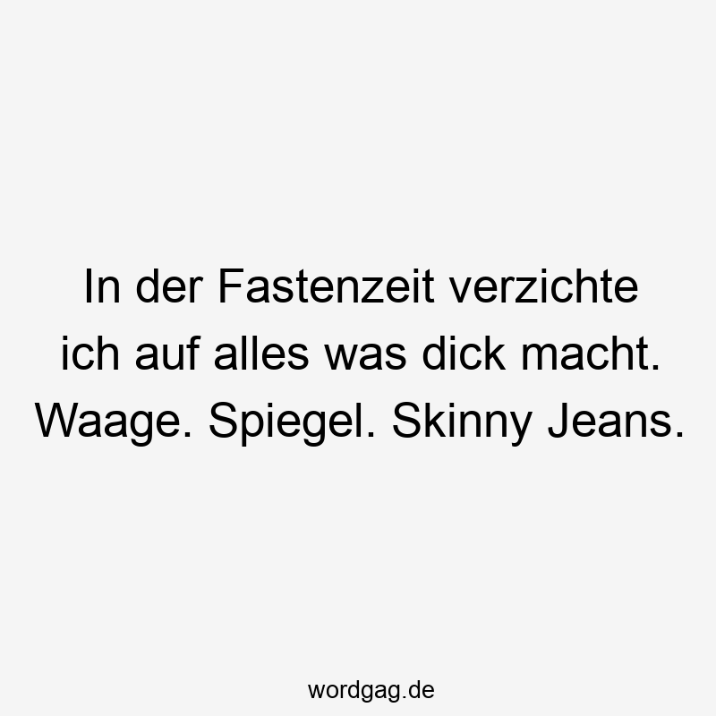 In der Fastenzeit verzichte ich auf alles was dick macht. Waage. Spiegel. Skinny Jeans.