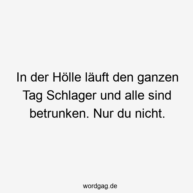 In der Hölle läuft den ganzen Tag Schlager und alle sind betrunken. Nur du nicht.