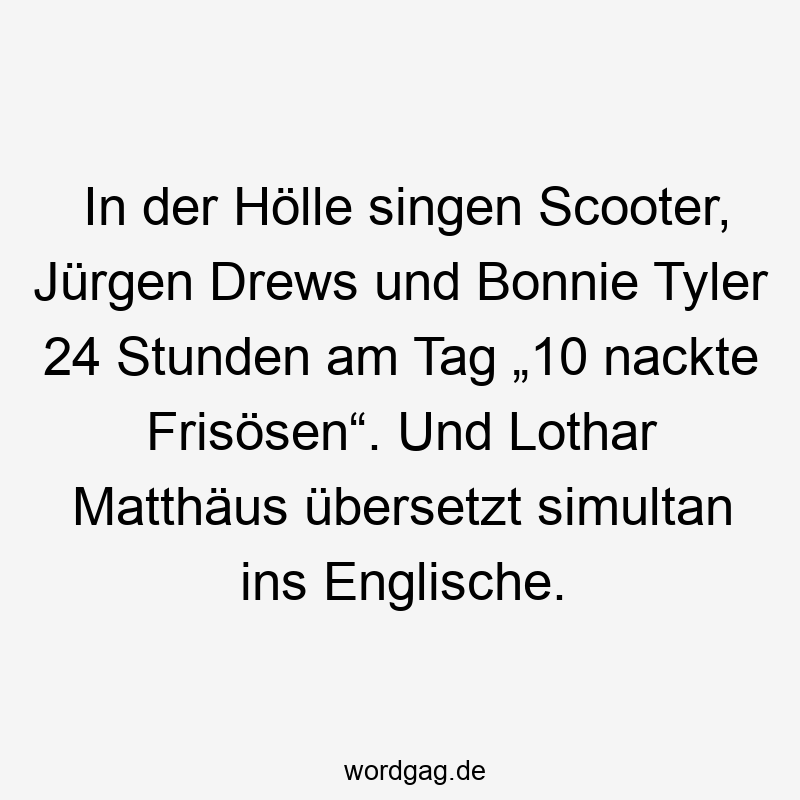 In der Hölle singen Scooter, Jürgen Drews und Bonnie Tyler 24 Stunden am Tag „10 nackte Frisösen“. Und Lothar Matthäus übersetzt simultan ins Englische.