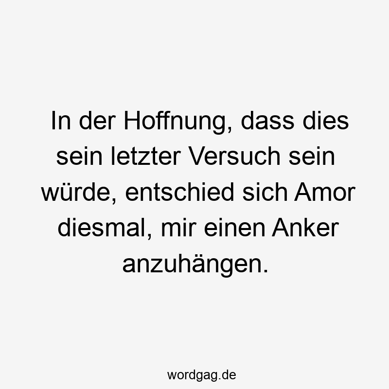 In der Hoffnung, dass dies sein letzter Versuch sein würde, entschied sich Amor diesmal, mir einen Anker anzuhängen.