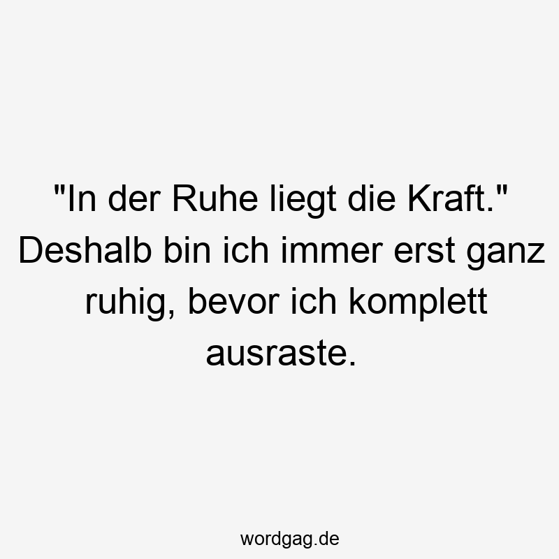 „In der Ruhe liegt die Kraft.“ Deshalb bin ich immer erst ganz ruhig, bevor ich komplett ausraste.