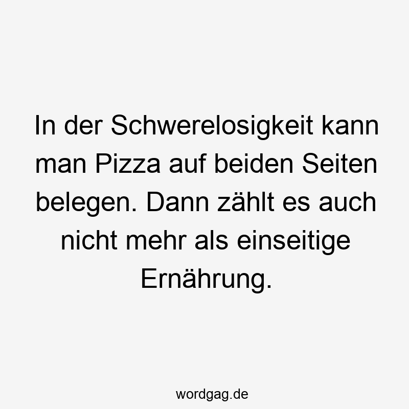 In der Schwerelosigkeit kann man Pizza auf beiden Seiten belegen. Dann zählt es auch nicht mehr als einseitige Ernährung.