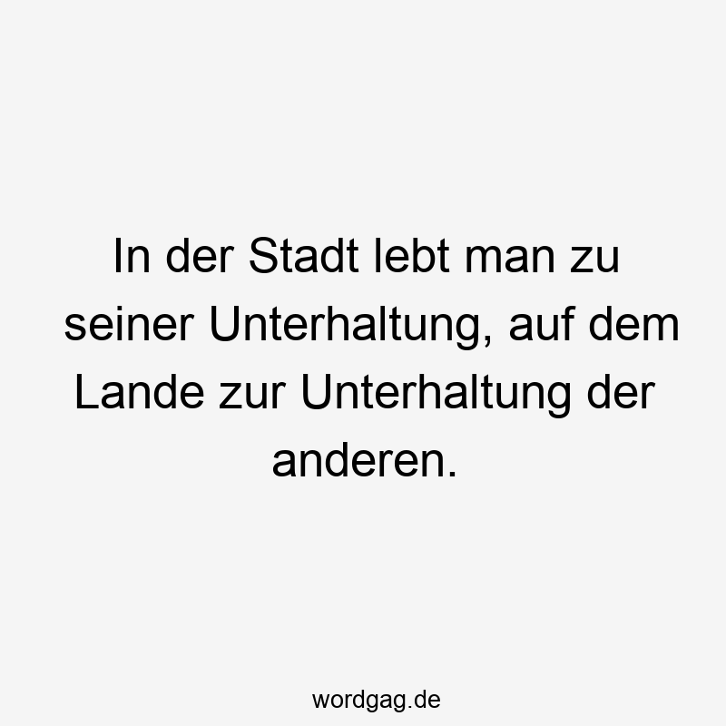 219 Lustige anderen Sprüche - In der Stadt lebt man zu seiner Unterhaltung, auf dem Lande zur Unterhaltung der anderen.