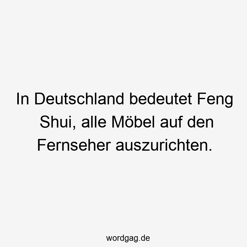 In Deutschland bedeutet Feng Shui, alle Möbel auf den Fernseher auszurichten.