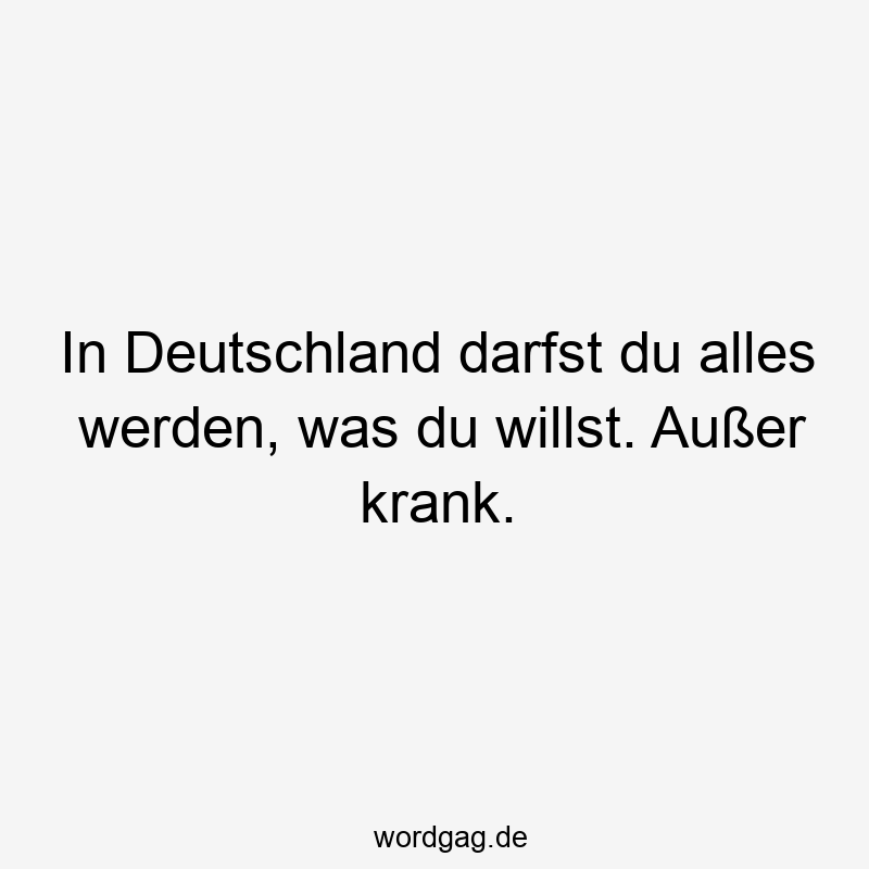 156 Lustige Freiheit Sprüche - In Deutschland darfst du alles werden, was du willst. Außer krank.