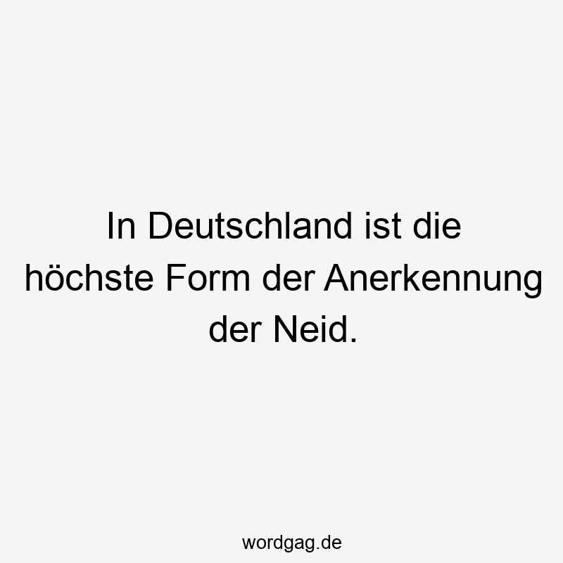 In Deutschland ist die höchste Form der Anerkennung der Neid.