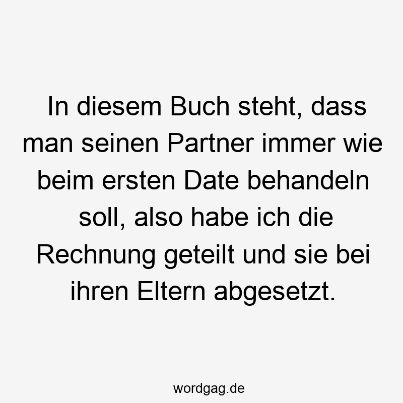 213 Lustige Eltern Sprüche - In diesem Buch steht, dass man seinen Partner immer wie beim ersten Date behandeln soll, also habe ich die Rechnung geteilt und sie bei ihren Eltern abgesetzt.