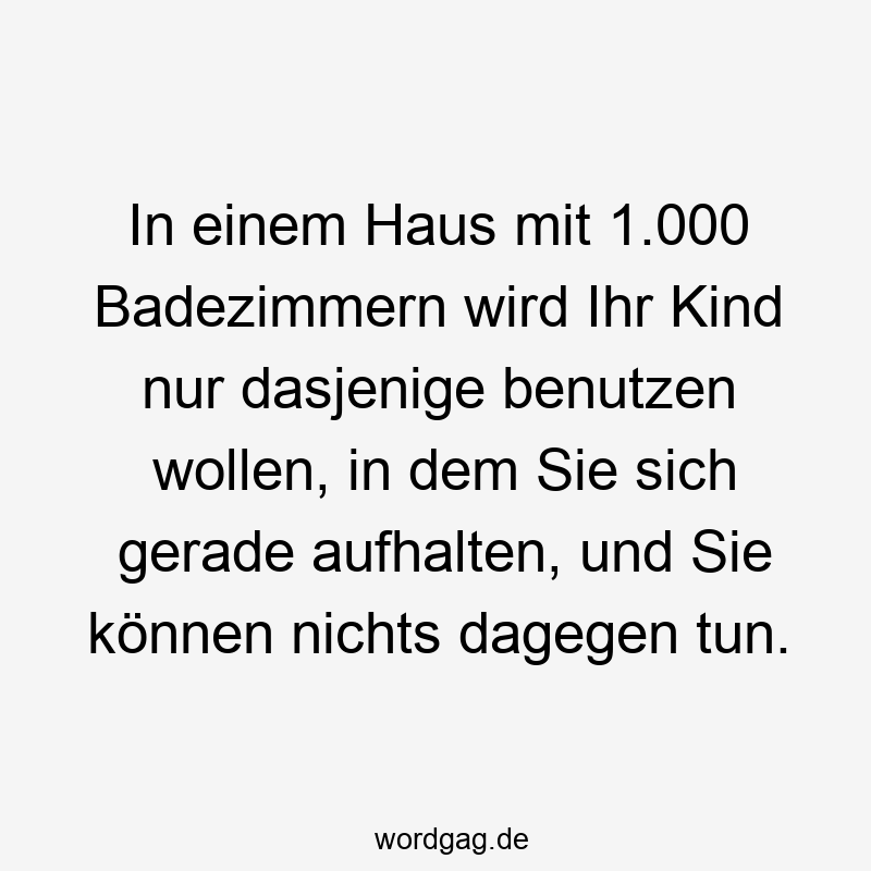 In einem Haus mit 1.000 Badezimmern wird Ihr Kind nur dasjenige benutzen wollen, in dem Sie sich gerade aufhalten, und Sie können nichts dagegen tun.