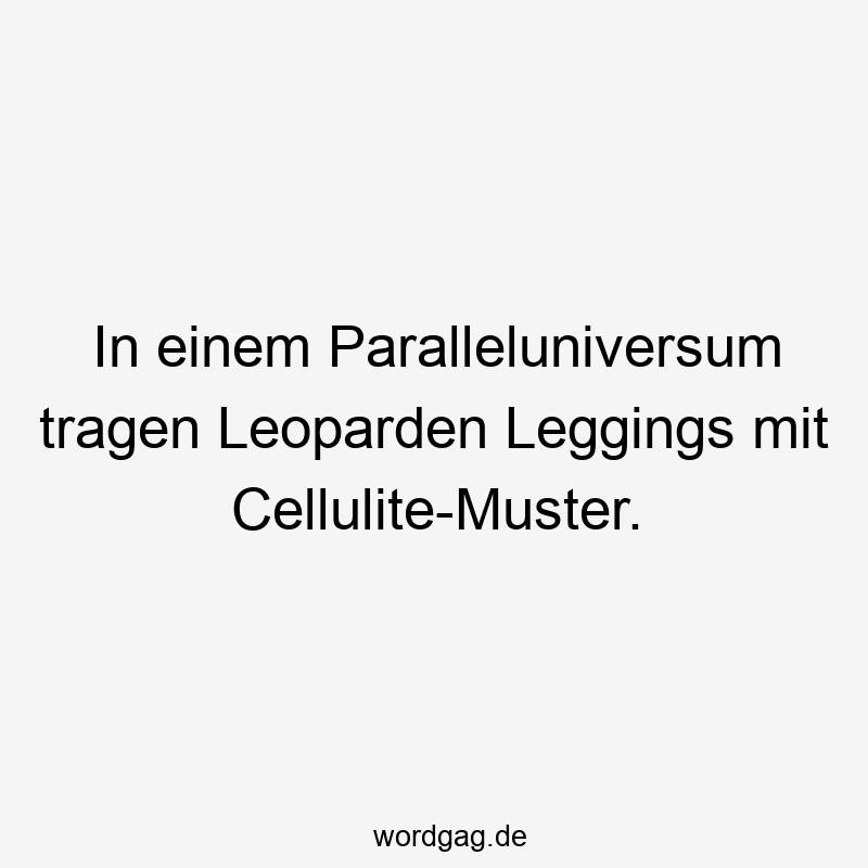 In einem Paralleluniversum tragen Leoparden Leggings mit Cellulite-Muster.