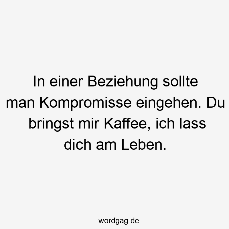 Lustige Sprüche: Kaffee - In einer Beziehung sollte man Kompromisse eingehen. Du bringst mir Kaffee, ich lass dich am Leben.