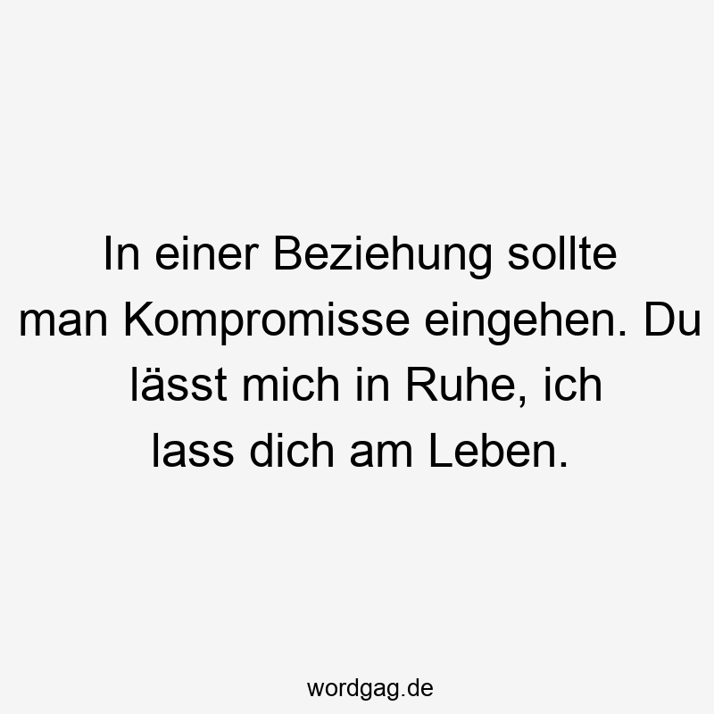 In einer Beziehung sollte man Kompromisse eingehen. Du lässt mich in Ruhe, ich lass dich am Leben.