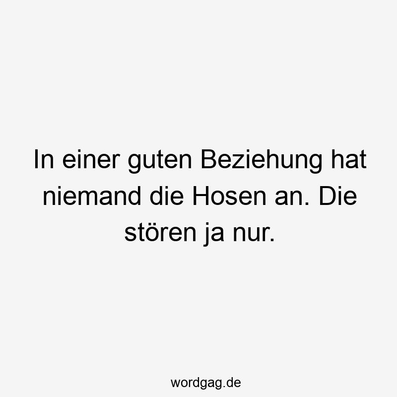 In einer guten Beziehung hat niemand die Hosen an. Die stören ja nur.