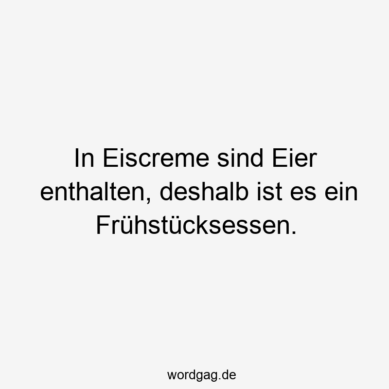 In Eiscreme sind Eier enthalten, deshalb ist es ein Frühstücksessen.