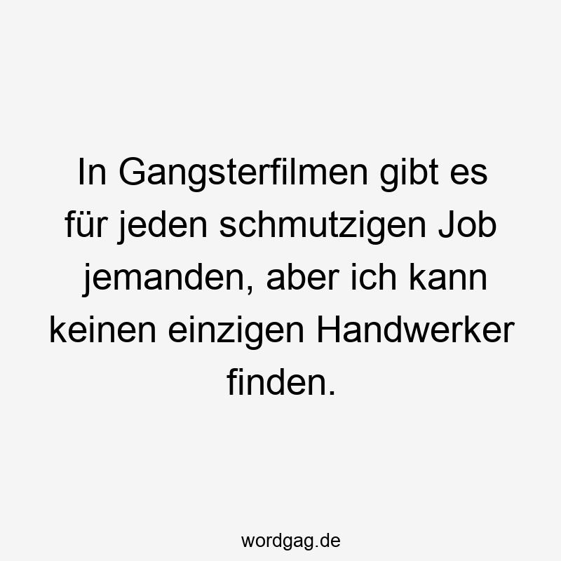 Lustige Sprüche: Handwerker - In Gangsterfilmen gibt es für jeden schmutzigen Job jemanden, aber ich kann keinen einzigen Handwerker finden.