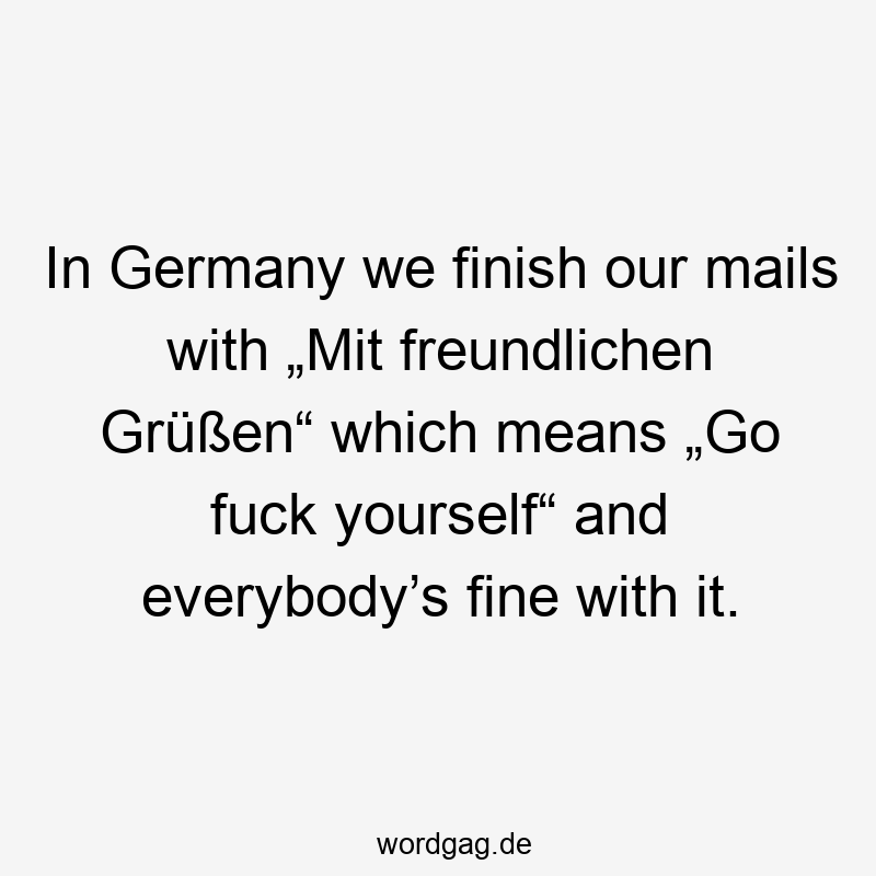 In Germany we finish our mails with „Mit freundlichen Grüßen“ which means „Go fuck yourself“ and everybody’s fine with it.