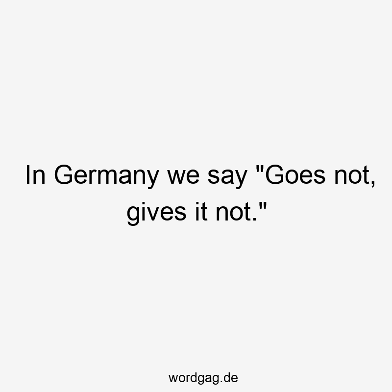 In Germany we say „Goes not, gives it not.“