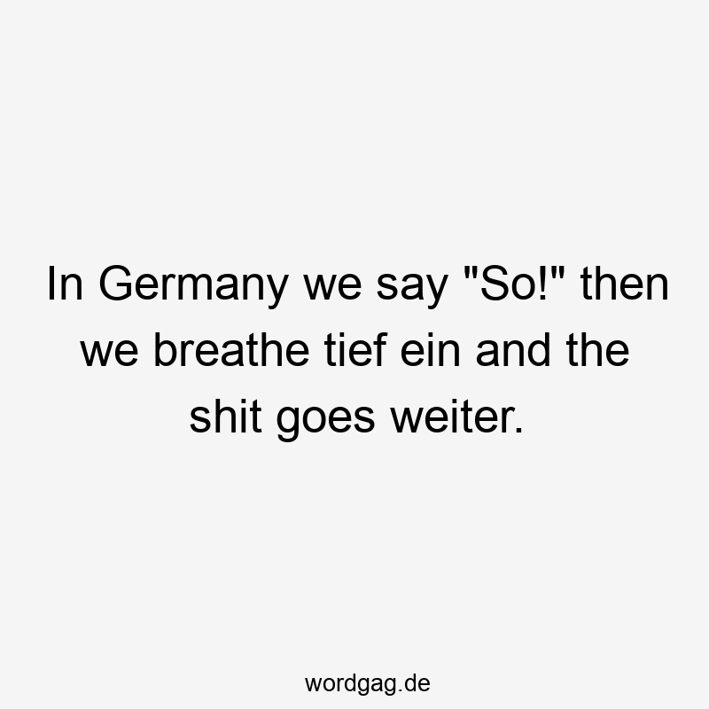 Lustige Sprüche: So - In Germany we say „So!“ then we breathe tief ein and the shit goes weiter.