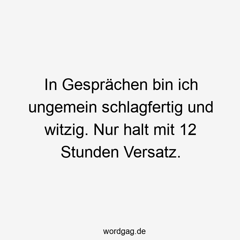 In Gesprächen bin ich ungemein schlagfertig und witzig. Nur halt mit 12 Stunden Versatz.
