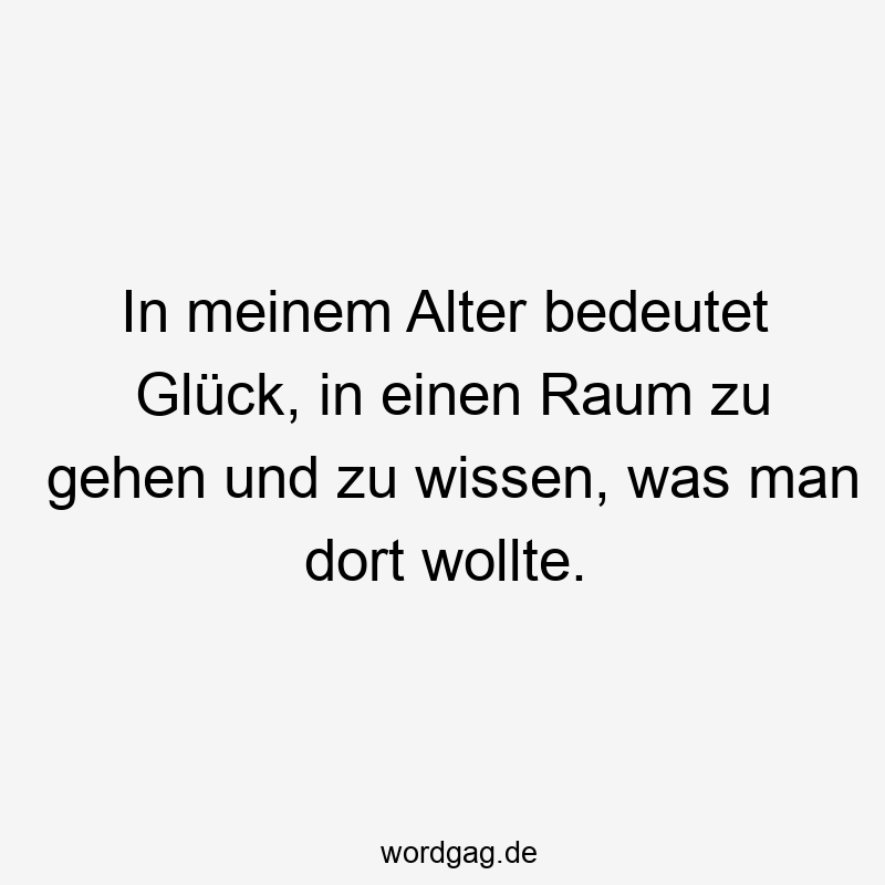 In meinem Alter bedeutet Glück, in einen Raum zu gehen und zu wissen, was man dort wollte.