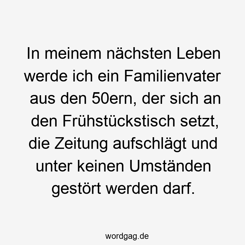 50er - In meinem nächsten Leben werde ich ein Familienvater aus den 50ern, der sich an den Frühstückstisch setzt, die Zeitung aufschlägt und unter keinen Umständen gestört werden darf.