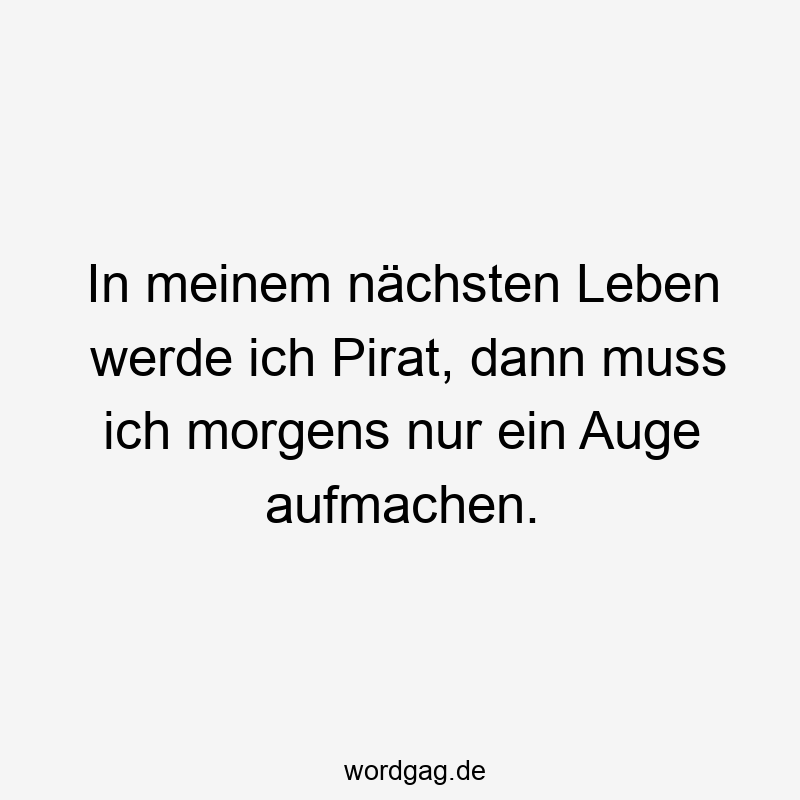 In meinem nächsten Leben werde ich Pirat, dann muss ich morgens nur ein Auge aufmachen.