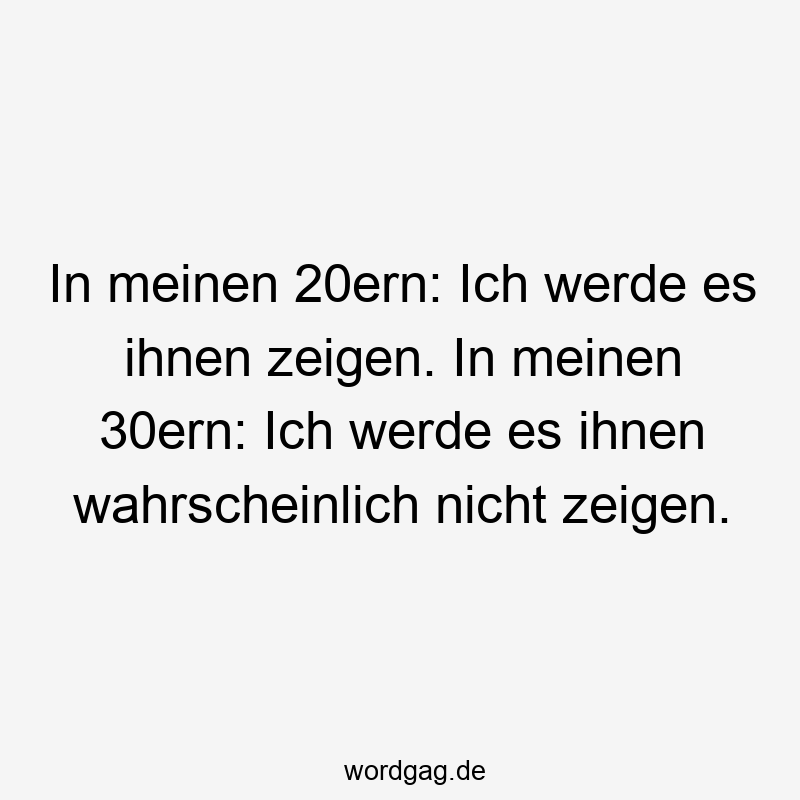 In meinen 20ern: Ich werde es ihnen zeigen. In meinen 30ern: Ich werde es ihnen wahrscheinlich nicht zeigen.