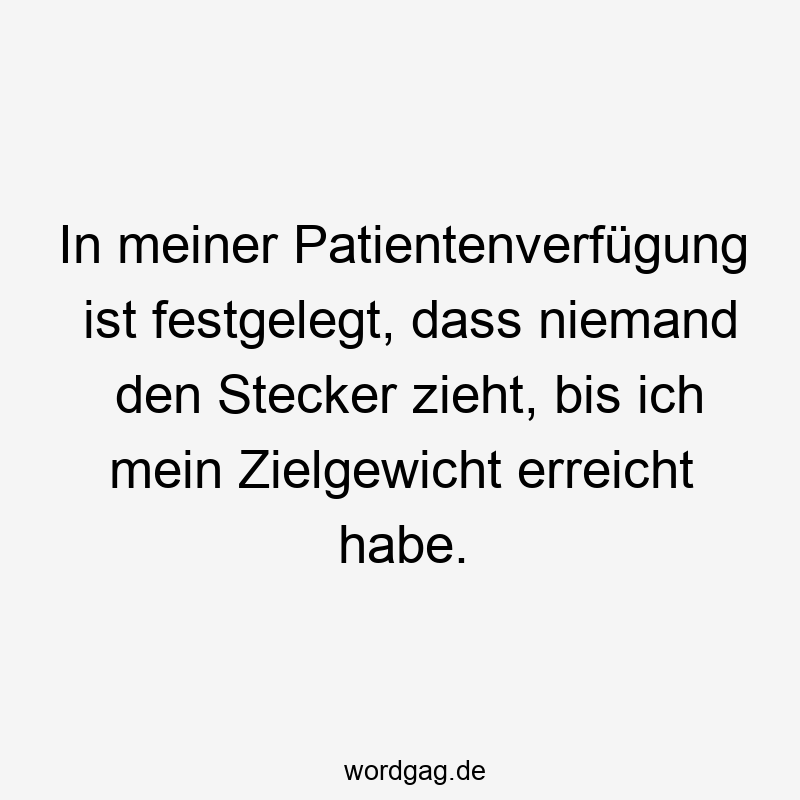 In meiner Patientenverfügung ist festgelegt, dass niemand den Stecker zieht, bis ich mein Zielgewicht erreicht habe.