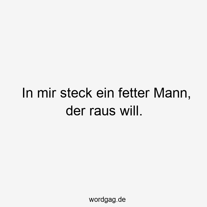 In mir steck ein fetter Mann, der raus will.