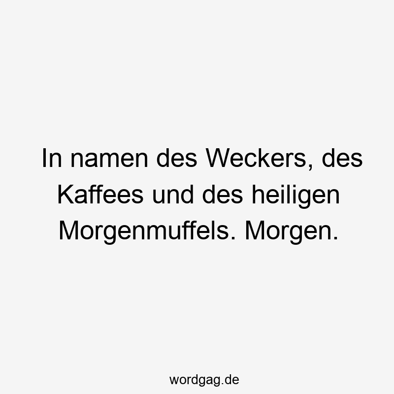 In namen des Weckers, des Kaffees und des heiligen Morgenmuffels. Morgen.