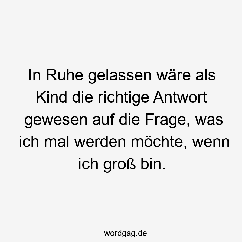 In Ruhe gelassen wäre als Kind die richtige Antwort gewesen auf die Frage, was ich mal werden möchte, wenn ich groß bin.