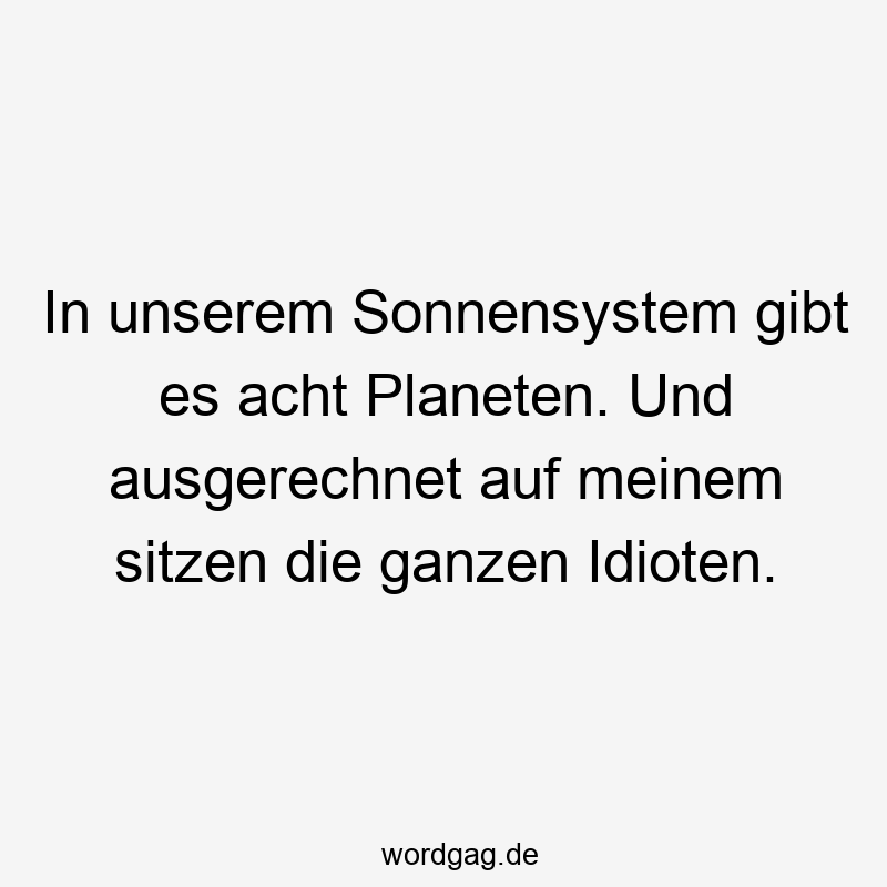 In unserem Sonnensystem gibt es acht Planeten. Und ausgerechnet auf meinem sitzen die ganzen Idioten.