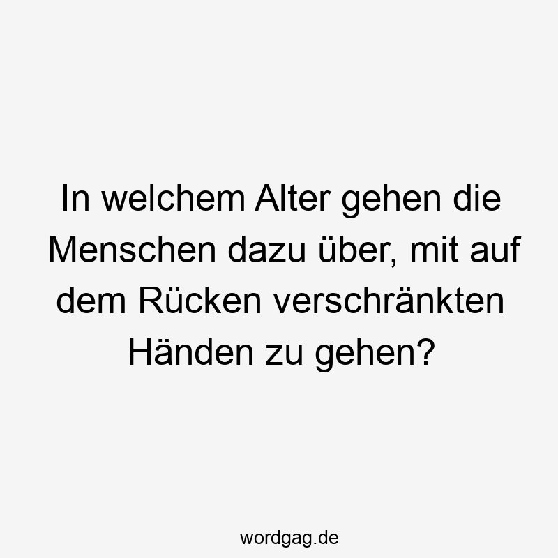 In welchem Alter gehen die Menschen dazu über, mit auf dem Rücken verschränkten Händen zu gehen?