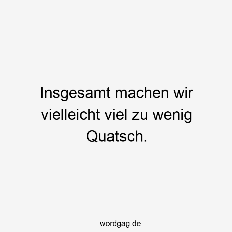 Insgesamt machen wir vielleicht viel zu wenig Quatsch.