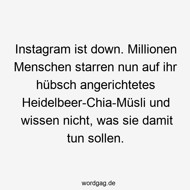 Instagram ist down. Millionen Menschen starren nun auf ihr hübsch angerichtetes Heidelbeer-Chia-Müsli und wissen nicht, was sie damit tun sollen.