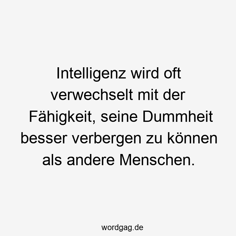 Intelligenz wird oft verwechselt mit der Fähigkeit, seine Dummheit besser verbergen zu können als andere Menschen.