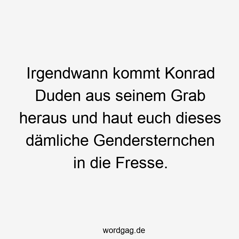 Irgendwann kommt Konrad Duden aus seinem Grab heraus und haut euch dieses dämliche Gendersternchen in die Fresse.