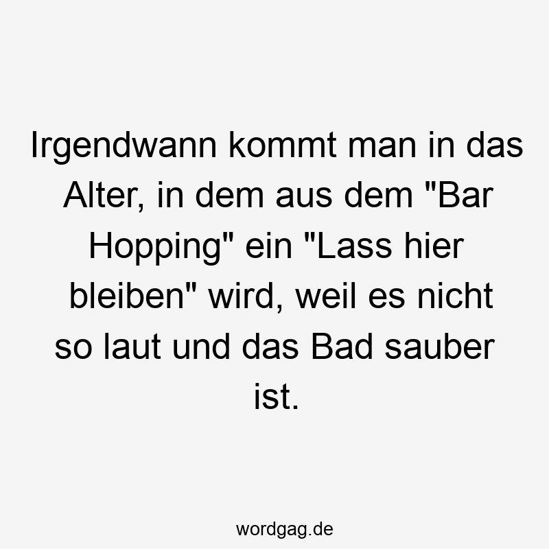 157 Lustige kommt Sprüche - Irgendwann kommt man in das Alter, in dem aus dem „Bar Hopping“ ein „Lass hier bleiben“ wird, weil es nicht so laut und das Bad sauber ist.