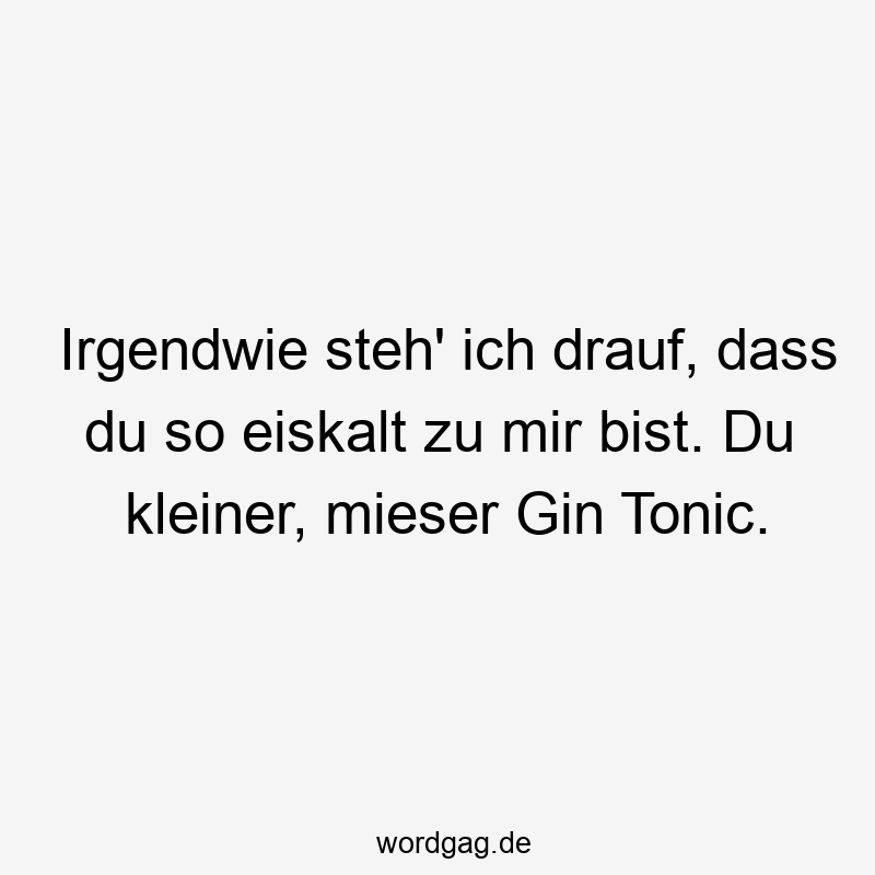 Irgendwie steh‘ ich drauf, dass du so eiskalt zu mir bist. Du kleiner, mieser Gin Tonic.